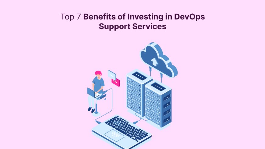 Top 7 Benefits of Investing in DevOps Support Services