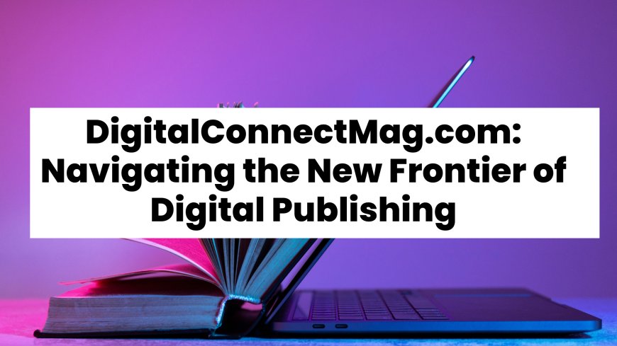 DigitalConnectMag.com: Navigating the New Frontier of Digital Publishing