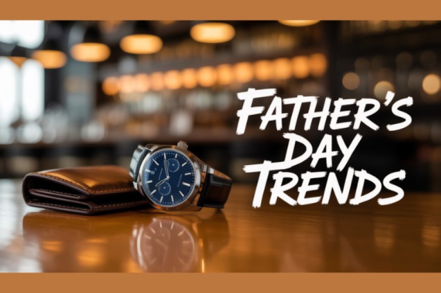 Father’s Day Fashion & Entertainment Trends: A Stylish Dad’s Ultimate Guide